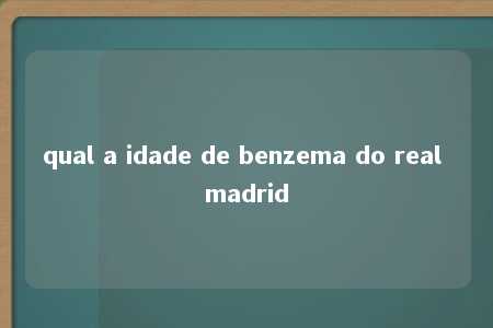 qual a idade de benzema do real madrid