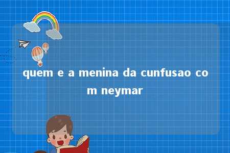 quem e a menina da cunfusao com neymar