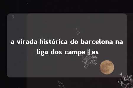 a virada histórica do barcelona na liga dos campeões