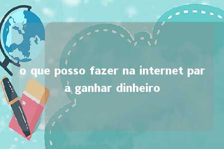 o que posso fazer na internet para ganhar dinheiro