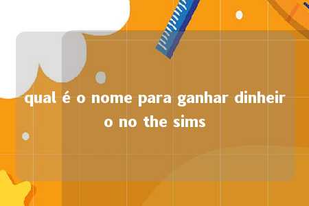 qual é o nome para ganhar dinheiro no the sims