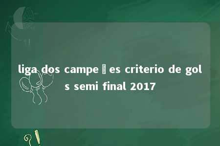 liga dos campeões criterio de gols semi final 2017