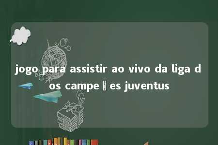 jogo para assistir ao vivo da liga dos campeões juventus