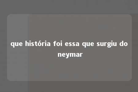 que história foi essa que surgiu do neymar