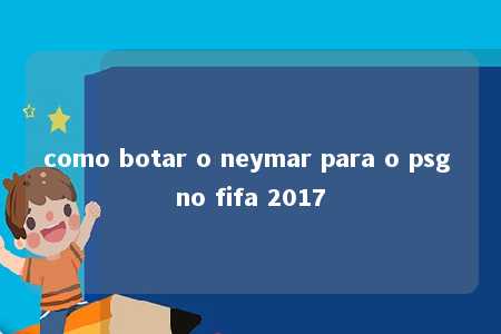 como botar o neymar para o psg no fifa 2017