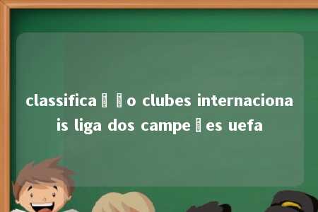 classificação clubes internacionais liga dos campeões uefa