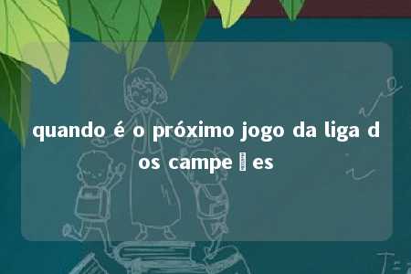 quando é o próximo jogo da liga dos campeões