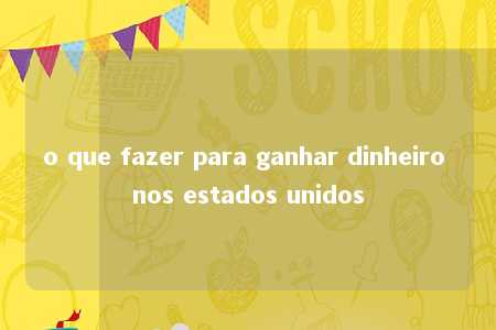 o que fazer para ganhar dinheiro nos estados unidos