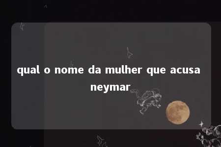 qual o nome da mulher que acusa neymar