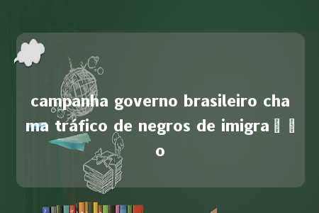 campanha governo brasileiro chama tráfico de negros de imigração