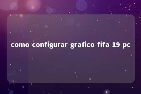 como configurar grafico fifa 19 pc