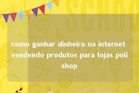 como ganhar dinheiro na internet vendendo produtos para lojas polishop