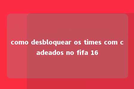 como desbloquear os times com cadeados no fifa 16