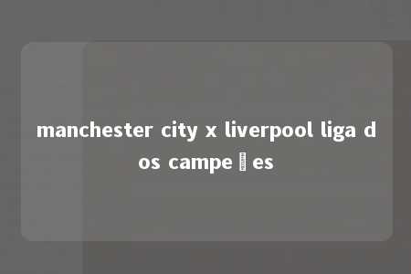 manchester city x liverpool liga dos campeões