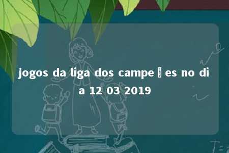 jogos da liga dos campeões no dia 12 03 2019