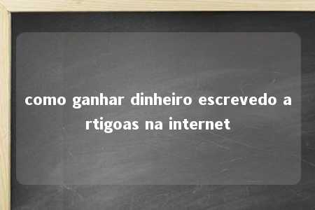 como ganhar dinheiro escrevedo artigoas na internet