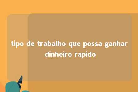 tipo de trabalho que possa ganhar dinheiro rapido