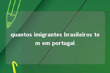 quantos imigrantes brasileiros tem em portugal