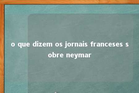 o que dizem os jornais franceses sobre neymar