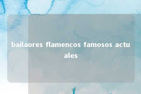 bailaores flamencos famosos actuales