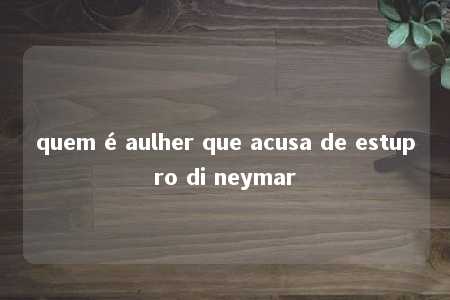 quem é aulher que acusa de estupro di neymar