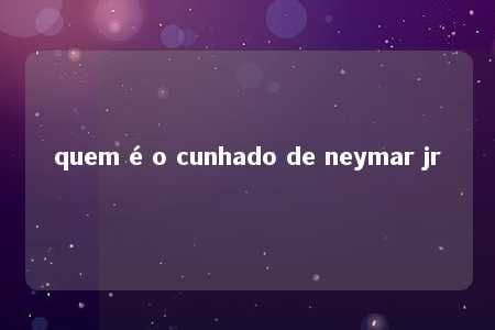 quem é o cunhado de neymar jr