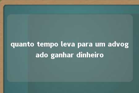 quanto tempo leva para um advogado ganhar dinheiro