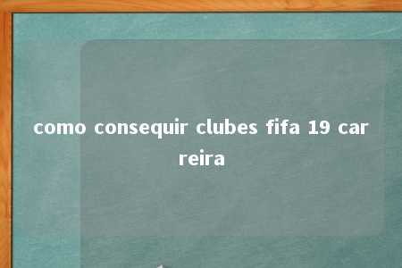 como consequir clubes fifa 19 carreira