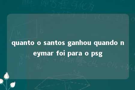 quanto o santos ganhou quando neymar foi para o psg