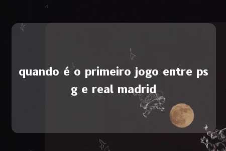 quando é o primeiro jogo entre psg e real madrid