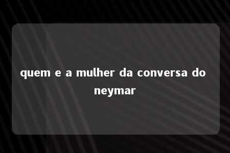 quem e a mulher da conversa do neymar