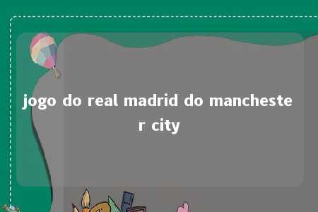 jogo do real madrid do manchester city