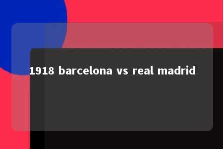 1918 barcelona vs real madrid