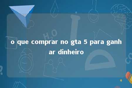 o que comprar no gta 5 para ganhar dinheiro