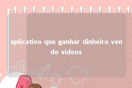 aplicativo que ganhar dinheiro vendo videos