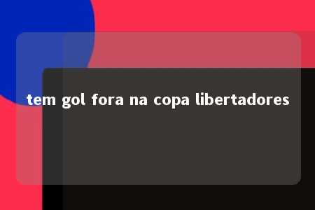 tem gol fora na copa libertadores