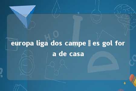 europa liga dos campeões gol fora de casa