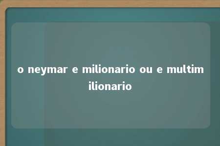 o neymar e milionario ou e multimilionario