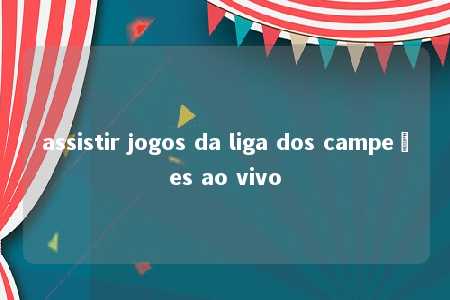 assistir jogos da liga dos campeões ao vivo