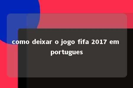 como deixar o jogo fifa 2017 em portugues