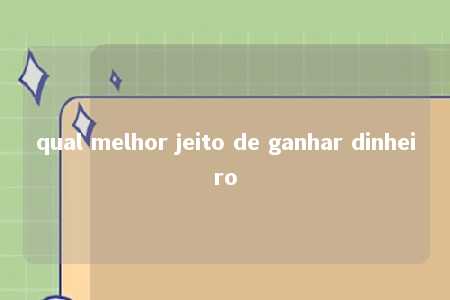 qual melhor jeito de ganhar dinheiro