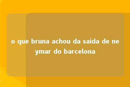 o que bruna achou da saida de neymar do barcelona