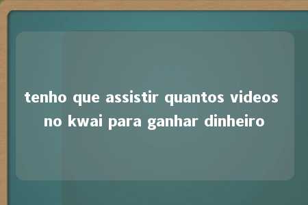 tenho que assistir quantos videos no kwai para ganhar dinheiro