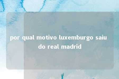 por qual motivo luxemburgo saiu do real madrid