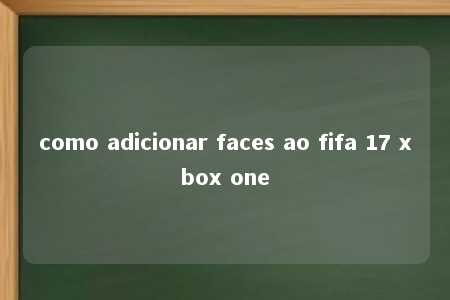 como adicionar faces ao fifa 17 xbox one