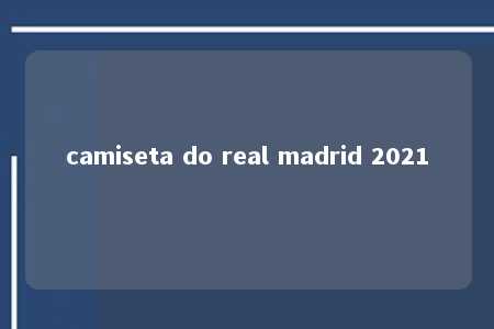 camiseta do real madrid 2021