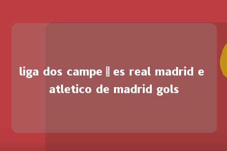 liga dos campeões real madrid e atletico de madrid gols