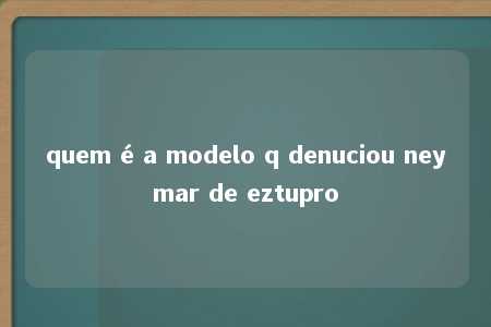 quem é a modelo q denuciou neymar de eztupro