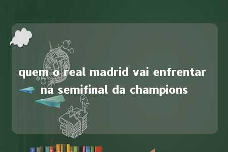 quem o real madrid vai enfrentar na semifinal da champions