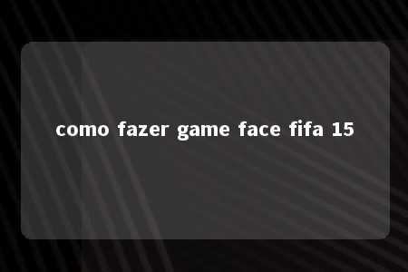 como fazer game face fifa 15